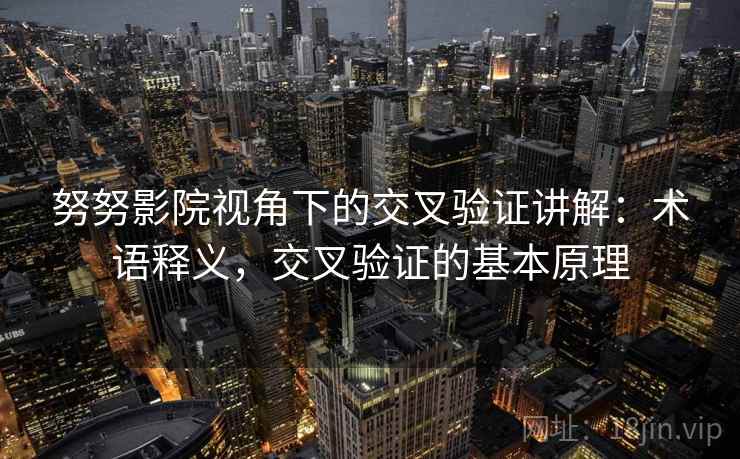 努努影院视角下的交叉验证讲解:术语释义,交叉验证的基本原理 努努影院视角下的交叉验证讲解:术语释义,交叉验证的基本原理