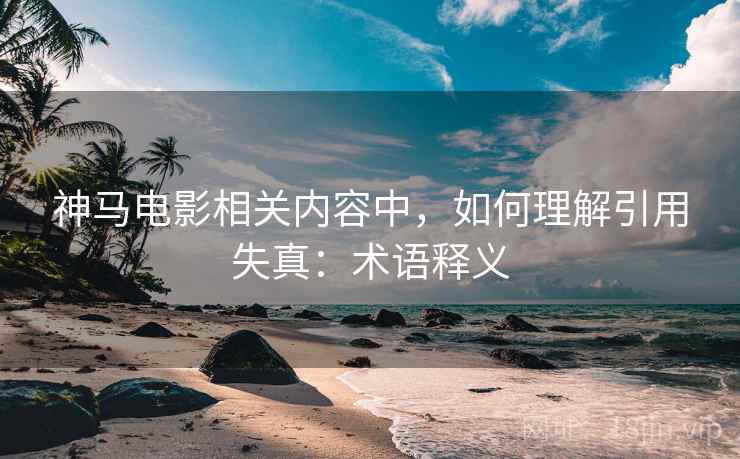 神马电影相关内容中,如何理解引用失真:术语释义 神马电影相关内容中,如何理解引用失真:术语释义