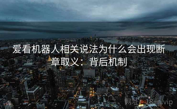 爱看机器人相关说法为什么会出现断章取义:背后机制 爱看机器人相关说法为什么会出现断章取义:背后机制