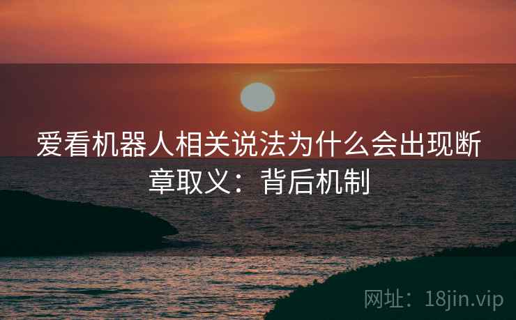 爱看机器人相关说法为什么会出现断章取义:背后机制 爱看机器人相关说法为什么会出现断章取义:背后机制