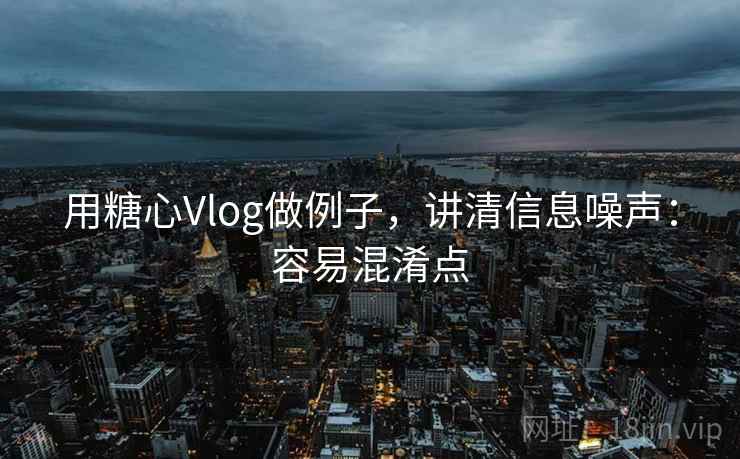 用糖心Vlog做例子,讲清信息噪声:容易混淆点 用糖心Vlog做例子,讲清信息噪声:容易混淆点