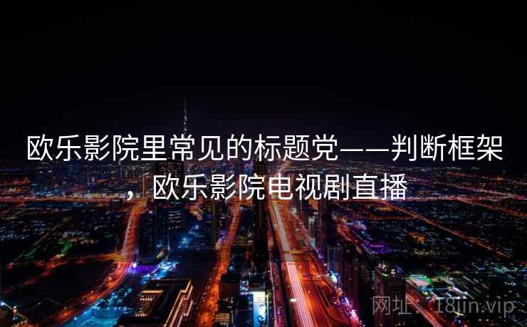 欧乐影院里常见的标题党——判断框架,欧乐影院电视剧直播 欧乐影院里常见的标题党——判断框架,欧乐影院电视剧直播