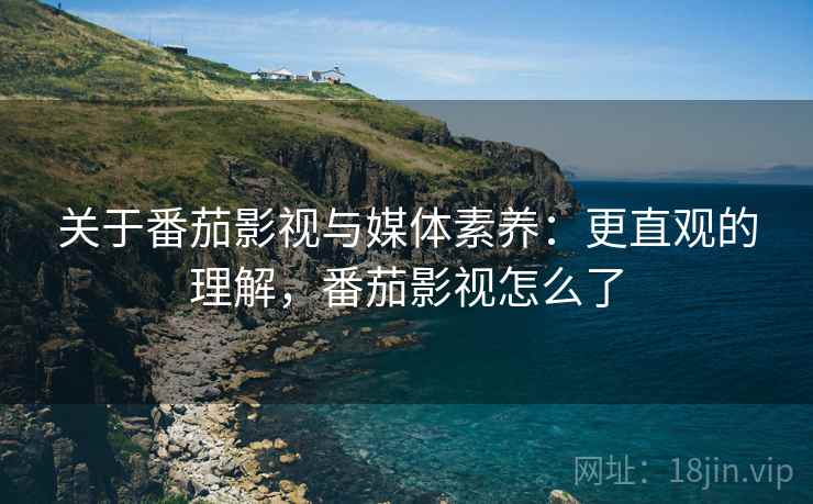 关于番茄影视与媒体素养:更直观的理解,番茄影视怎么了 关于番茄影视与媒体素养:更直观的理解,番茄影视怎么了