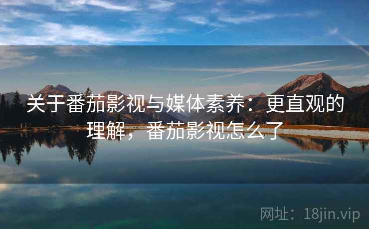 关于番茄影视与媒体素养:更直观的理解,番茄影视怎么了 关于番茄影视与媒体素养:更直观的理解,番茄影视怎么了