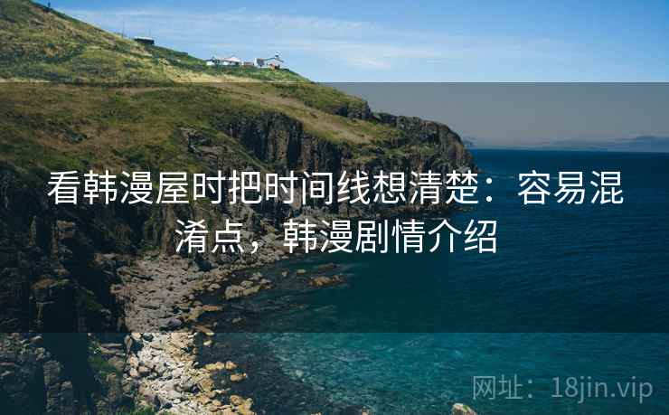 看韩漫屋时把时间线想清楚:容易混淆点,韩漫剧情介绍 看韩漫屋时把时间线想清楚:容易混淆点,韩漫剧情介绍