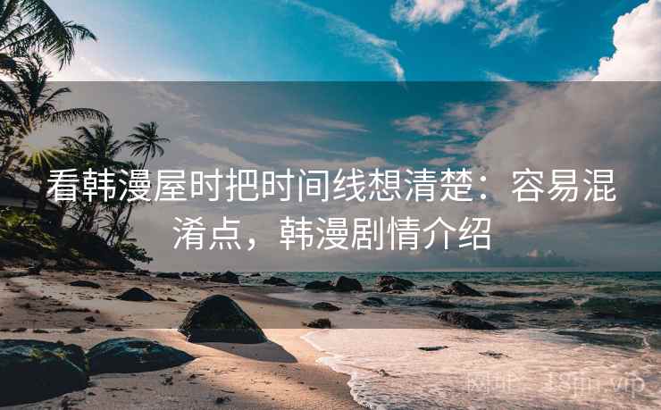 看韩漫屋时把时间线想清楚:容易混淆点,韩漫剧情介绍 看韩漫屋时把时间线想清楚:容易混淆点,韩漫剧情介绍