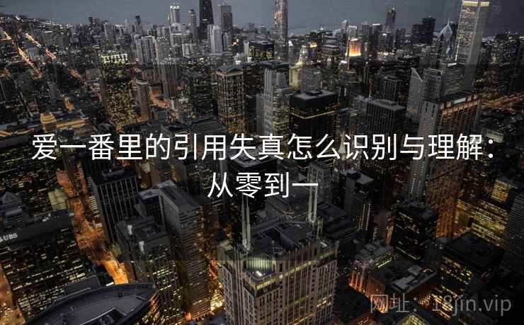 爱一番里的引用失真怎么识别与理解:从零到一 爱一番里的引用失真怎么识别与理解:从零到一