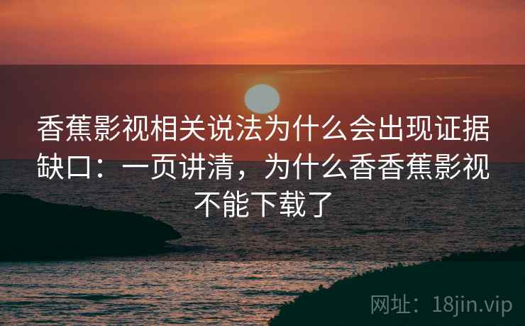 香蕉影视相关说法为什么会出现证据缺口:一页讲清,为什么香香蕉影视不能下载了 香蕉影视相关说法为什么会出现证据缺口:一页讲清,为什么香香蕉影视不能下载了