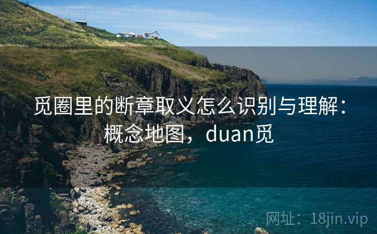 觅圈里的断章取义怎么识别与理解:概念地图,duan觅 觅圈里的断章取义怎么识别与理解:概念地图,duan觅