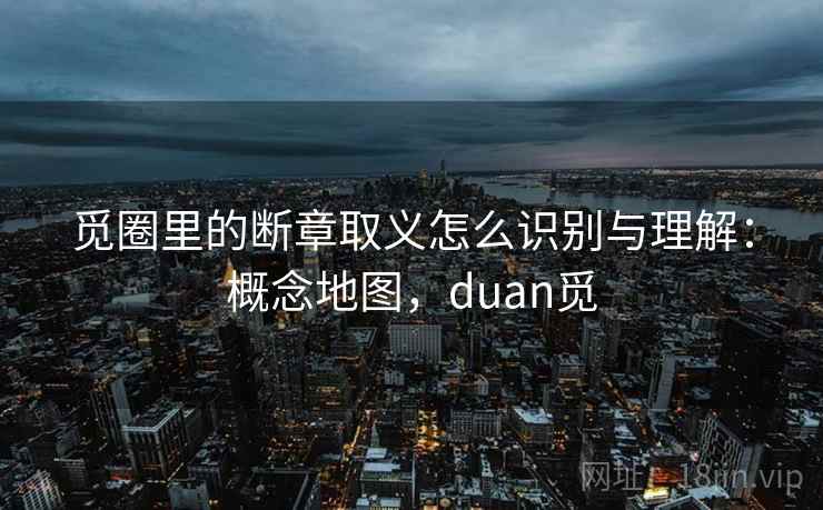 觅圈里的断章取义怎么识别与理解:概念地图,duan觅 觅圈里的断章取义怎么识别与理解:概念地图,duan觅