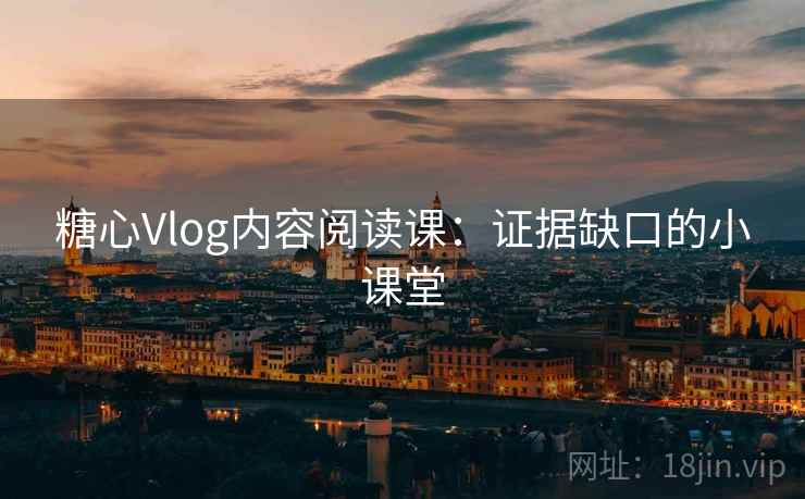 糖心Vlog内容阅读课:证据缺口的小课堂 糖心Vlog内容阅读课:证据缺口的小课堂