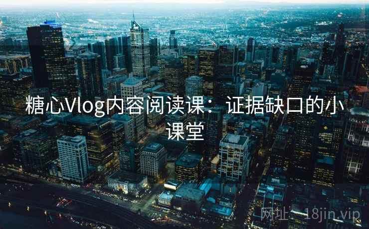 糖心Vlog内容阅读课:证据缺口的小课堂 糖心Vlog内容阅读课:证据缺口的小课堂