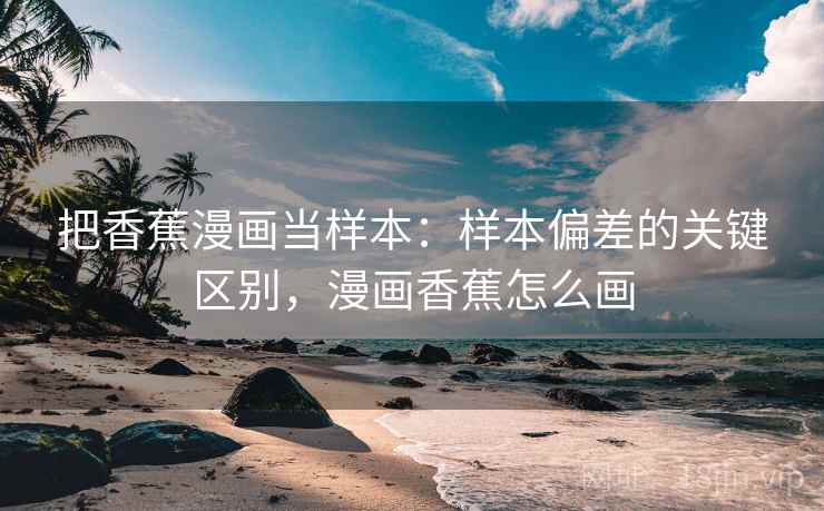把香蕉漫画当样本:样本偏差的关键区别,漫画香蕉怎么画 把香蕉漫画当样本:样本偏差的关键区别,漫画香蕉怎么画