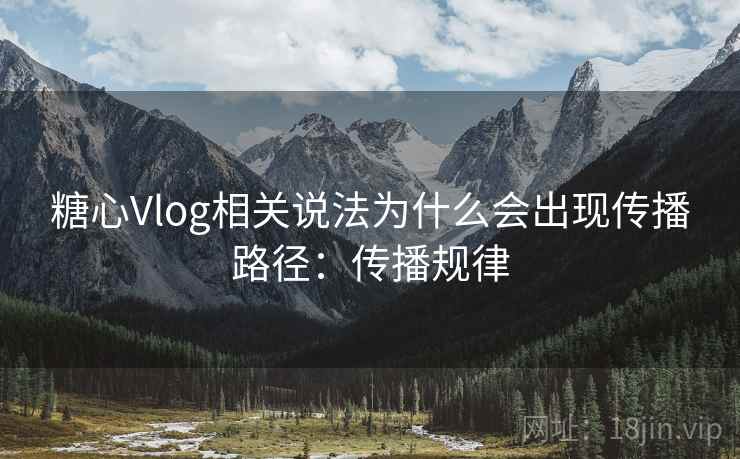 糖心Vlog相关说法为什么会出现传播路径:传播规律 糖心Vlog相关说法为什么会出现传播路径:传播规律
