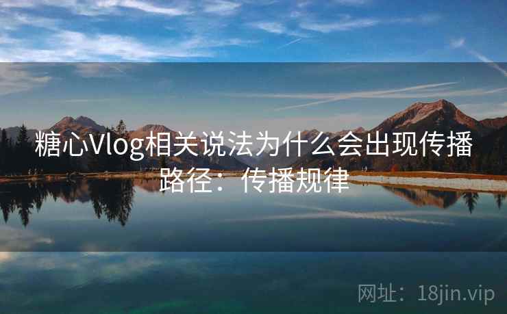 糖心Vlog相关说法为什么会出现传播路径:传播规律 糖心Vlog相关说法为什么会出现传播路径:传播规律