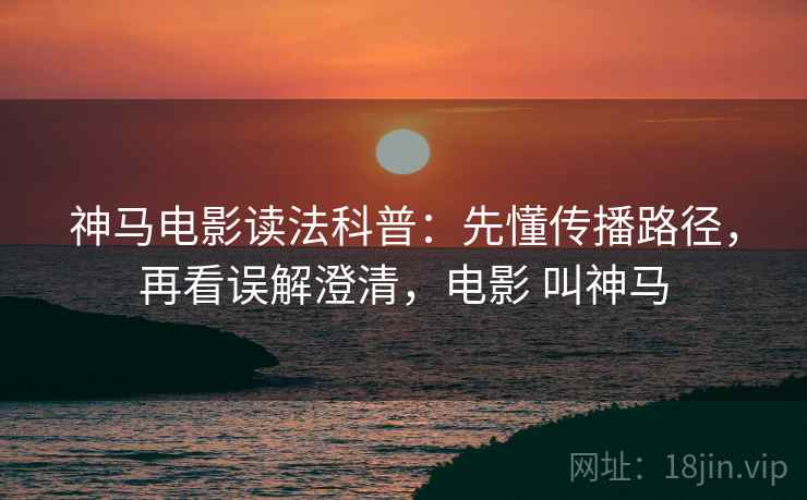 神马电影读法科普:先懂传播路径,再看误解澄清,电影 叫神马 神马电影读法科普:先懂传播路径,再看误解澄清,电影 叫神马