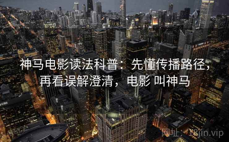 神马电影读法科普:先懂传播路径,再看误解澄清,电影 叫神马 神马电影读法科普:先懂传播路径,再看误解澄清,电影 叫神马