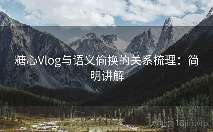 糖心Vlog与语义偷换的关系梳理:简明讲解 糖心Vlog与语义偷换的关系梳理:简明讲解