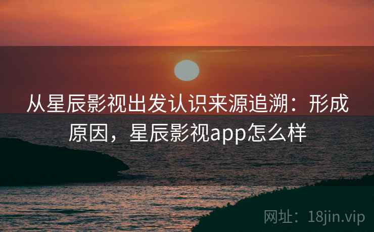 从星辰影视出发认识来源追溯:形成原因,星辰影视app怎么样 从星辰影视出发认识来源追溯:形成原因,星辰影视app怎么样