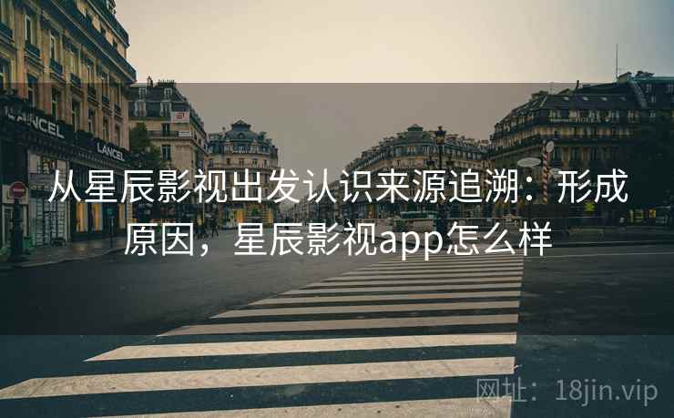 从星辰影视出发认识来源追溯:形成原因,星辰影视app怎么样 从星辰影视出发认识来源追溯:形成原因,星辰影视app怎么样