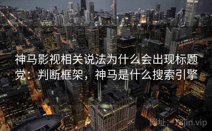 神马影视相关说法为什么会出现标题党:判断框架,神马是什么搜索引擎 神马影视相关说法为什么会出现标题党:判断框架,神马是什么搜索引擎