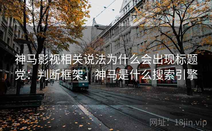 神马影视相关说法为什么会出现标题党:判断框架,神马是什么搜索引擎 神马影视相关说法为什么会出现标题党:判断框架,神马是什么搜索引擎