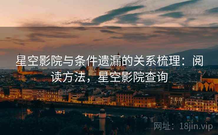 星空影院与条件遗漏的关系梳理:阅读方法,星空影院查询 星空影院与条件遗漏的关系梳理:阅读方法,星空影院查询