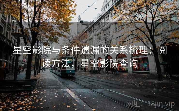 星空影院与条件遗漏的关系梳理:阅读方法,星空影院查询 星空影院与条件遗漏的关系梳理:阅读方法,星空影院查询