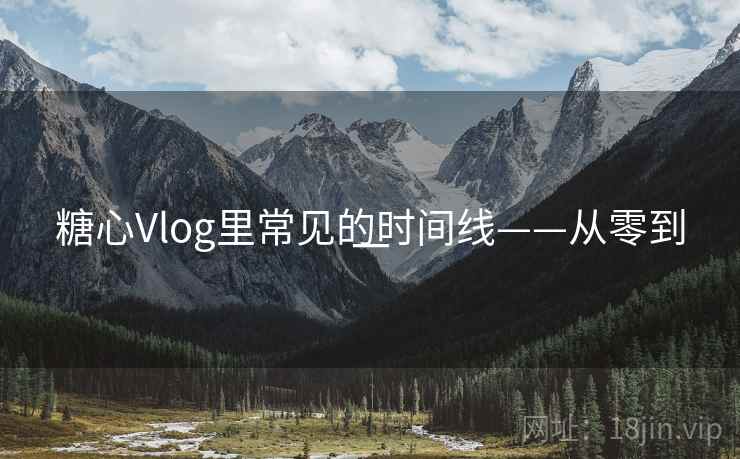 糖心Vlog里常见的时间线——从零到一 糖心Vlog里常见的时间线——从零到一