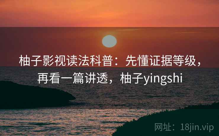 柚子影视读法科普:先懂证据等级,再看一篇讲透,柚子yingshi 柚子影视读法科普:先懂证据等级,再看一篇讲透,柚子yingshi