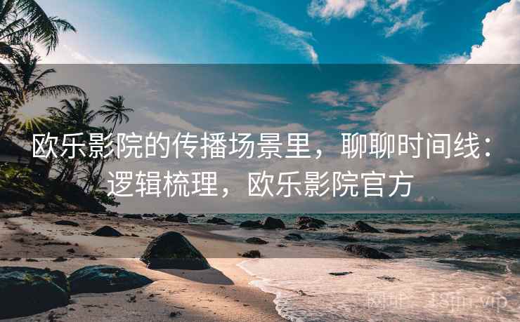 欧乐影院的传播场景里,聊聊时间线:逻辑梳理,欧乐影院官方 欧乐影院的传播场景里,聊聊时间线:逻辑梳理,欧乐影院官方