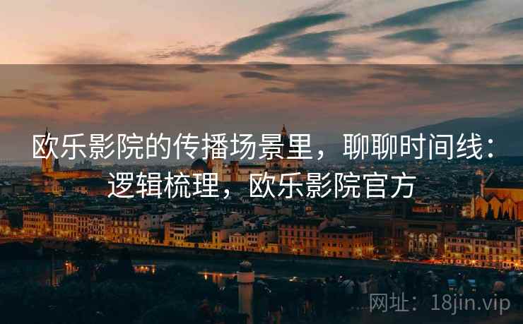欧乐影院的传播场景里,聊聊时间线:逻辑梳理,欧乐影院官方 欧乐影院的传播场景里,聊聊时间线:逻辑梳理,欧乐影院官方