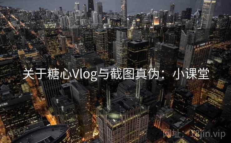 关于糖心Vlog与截图真伪:小课堂 关于糖心Vlog与截图真伪:小课堂