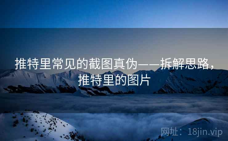 推特里常见的截图真伪——拆解思路,推特里的图片 推特里常见的截图真伪——拆解思路,推特里的图片