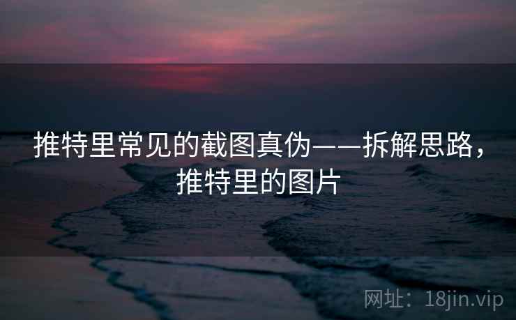 推特里常见的截图真伪——拆解思路,推特里的图片 推特里常见的截图真伪——拆解思路,推特里的图片